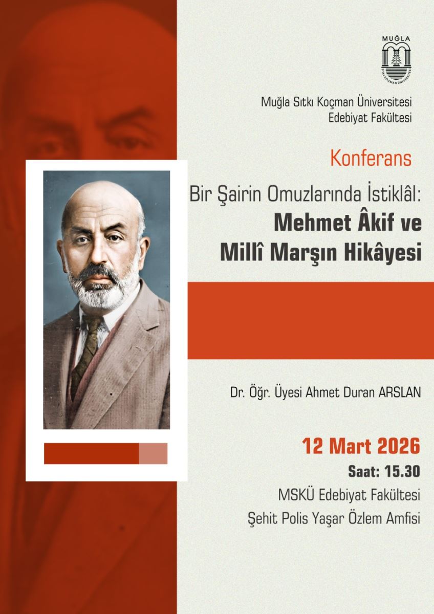 Afiş/poster niteliğinde bir etkinlik duyurusu. İçerik, Mehmet Akif Ersoy ve İstiklal Marşı’nın tarihsel anlatısını konu alan bir konferans. Afişin sol tarafında, çerçeveli bir fotoğraf bulunuyor. Fotoğrafta yaşlı bir erkek portresi (Muğla kökenli şair tipi) görülüyor; sade takım elbise giymiş ve ciddi bir ifade taşıyor. Fotoğrafın alt kısmında, kısa bir renkli küçük bloklar bulunuyor: yan yana üç renkli şerit (koyu kırmızı, açık kırmızı/pekiş tonları) ve beyaz bir çerçeveyle fotoğraf vurgulanmış. Sağ tarafta metinler düzenli bir şekilde sıralanmış. Üst bölümde “MUĞLA Muğla Sıtkı Koçman Üniversitesi Edebiyat Fakültesi” gibi kurum bilgileri bulunuyor. Başlıklar ve vurgu yapan kısım: “Konferans” ifadesi kırmızı renkte ve belirgin biçimde yazılmış. Başlık: “Bir Şairin Omuzlarında İstiklal: Mehmet Akif ve Millî Marşın Hikâyesi” büyük puntolarla yer alıyor. Konuşmacı bilgisi altında: “Dr. Öğr. Üyesi Ahmet Duran ARSLAN” yazısı bulunuyor. Etkinlik detayları bölümünde şu bilgiler yer alıyor: “12 Mart 2026” “Saat: 15.30” “MSKÜ Edebiyat Fakültesi” “Şehit Polis Yaşar Özlem Amfisi” Arka plan sade krem tonunda, sağ ve solda kontrast oluşturan kırmızı tonlar kullanılmış. Genel tasarım resmi, resmî ve akademik bir havaya sahip.
